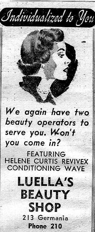 Luella's Beauty Shop has two beauty operators to serve you. They feature Helene Curtis Revivex conditioning wave. Visit the shop at 213 Germania. Phone 210. Dennis note: Where was Germania?