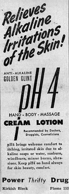 Stop by Power Thrifty Drug for some PH4, a cream lotion touted to bring welcome comfort to itching, irritated skin due to alkaline soaps and more. Phone 153.