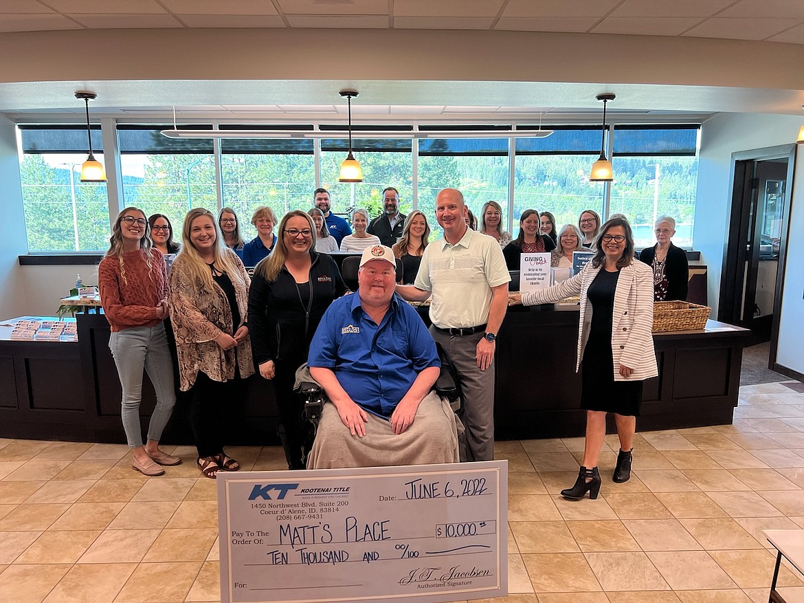 Representatives from Kootenai Title made a $10,000 donation to the Matt's Place Foundation Monday. 

Back row from left: Gregg Sharar, Dustin Ainsworth. Middle row from left: Dianna Briggs, Jenny Unruh, Jan DeFord, Kristin Scott, Keri Mitchell, Halie Spencer, Emilee Harmon, Sandy Motz, Cindy VanSlate, Meagan Shields, Kay Studt, Debbie Matthews, Taryn Horvath, and Twila Willcut. Front row from left: Bailey Powell, Winter Cunningham, RaeAnne Capaul, Matt Wild, J.T. Jacobson and Denise Potts.