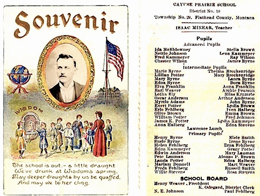 A Cayuse Prairie School"souvenir" from 1907 lists the names of advanced, intermediate and primary pupils taught by teacher Isaac Minear. The president of the school board was Henry Weaver. The souvenir cover reads, "The school is out — a little draught. We've drunk at Wisdom's Spring. May deeper draught & by us be quaffed. And may we to her cling."